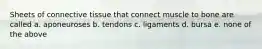 Sheets of connective tissue that connect muscle to bone are called a. aponeuroses b. tendons c. ligaments d. bursa e. none of the above