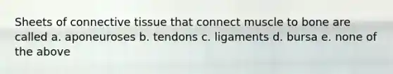 Sheets of connective tissue that connect muscle to bone are called a. aponeuroses b. tendons c. ligaments d. bursa e. none of the above