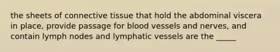 the sheets of connective tissue that hold the abdominal viscera in place, provide passage for blood vessels and nerves, and contain lymph nodes and lymphatic vessels are the _____