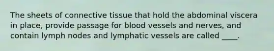 The sheets of connective tissue that hold the abdominal viscera in place, provide passage for blood vessels and nerves, and contain lymph nodes and lymphatic vessels are called ____.