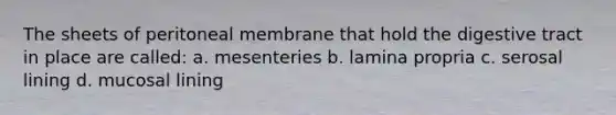 The sheets of peritoneal membrane that hold the digestive tract in place are called: a. mesenteries b. lamina propria c. serosal lining d. mucosal lining