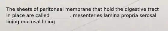 The sheets of peritoneal membrane that hold the digestive tract in place are called ________. mesenteries lamina propria serosal lining mucosal lining