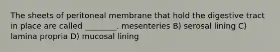 The sheets of peritoneal membrane that hold the digestive tract in place are called ________. mesenteries B) serosal lining C) lamina propria D) mucosal lining