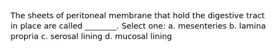 The sheets of peritoneal membrane that hold the digestive tract in place are called ________. Select one: a. mesenteries b. lamina propria c. serosal lining d. mucosal lining