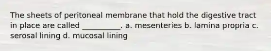 The sheets of peritoneal membrane that hold the digestive tract in place are called __________. a. mesenteries b. lamina propria c. serosal lining d. mucosal lining