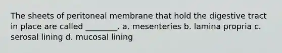 The sheets of peritoneal membrane that hold the digestive tract in place are called ________. a. mesenteries b. lamina propria c. serosal lining d. mucosal lining