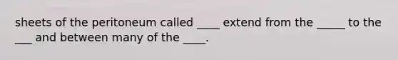 sheets of the peritoneum called ____ extend from the _____ to the ___ and between many of the ____.