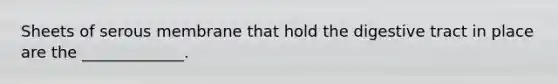 Sheets of serous membrane that hold the digestive tract in place are the _____________.