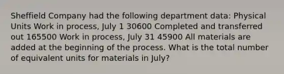 Sheffield Company had the following department data: Physical Units Work in process, July 1 30600 Completed and transferred out 165500 Work in process, July 31 45900 All materials are added at the beginning of the process. What is the total number of equivalent units for materials in July?