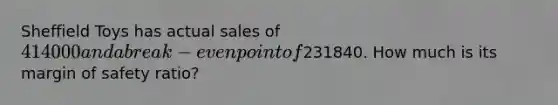 Sheffield Toys has actual sales of 414000 and a break-even point of231840. How much is its margin of safety ratio?