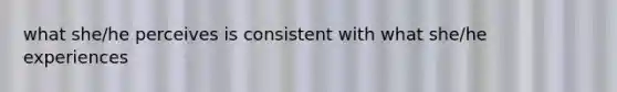 what she/he perceives is consistent with what she/he experiences