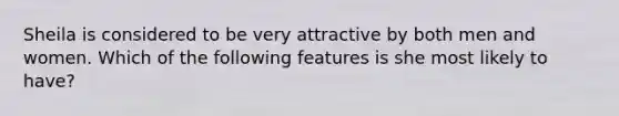 Sheila is considered to be very attractive by both men and women. Which of the following features is she most likely to have?