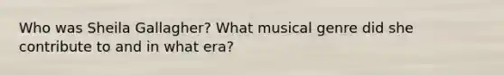 Who was Sheila Gallagher? What musical genre did she contribute to and in what era?