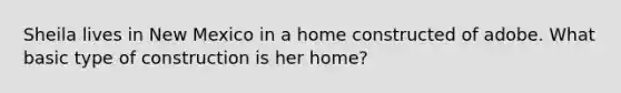 Sheila lives in New Mexico in a home constructed of adobe. What basic type of construction is her home?