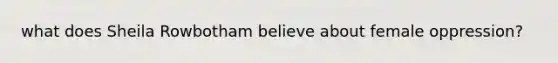 what does Sheila Rowbotham believe about female oppression?