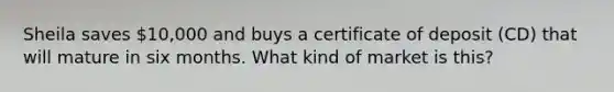 Sheila saves 10,000 and buys a certificate of deposit (CD) that will mature in six months. What kind of market is this?