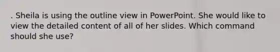 . Sheila is using the outline view in PowerPoint. She would like to view the detailed content of all of her slides. Which command should she use?