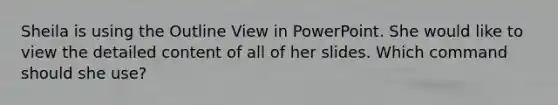 Sheila is using the Outline View in PowerPoint. She would like to view the detailed content of all of her slides. Which command should she use?