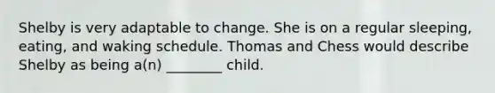 Shelby is very adaptable to change. She is on a regular sleeping, eating, and waking schedule. Thomas and Chess would describe Shelby as being a(n) ________ child.