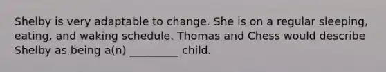 Shelby is very adaptable to change. She is on a regular sleeping, eating, and waking schedule. Thomas and Chess would describe Shelby as being a(n) _________ child.