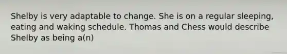 Shelby is very adaptable to change. She is on a regular sleeping, eating and waking schedule. Thomas and Chess would describe Shelby as being a(n)