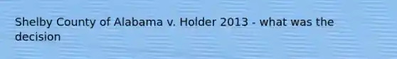 Shelby County of Alabama v. Holder 2013 - what was the decision