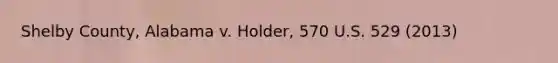 Shelby County, Alabama v. Holder, 570 U.S. 529 (2013)