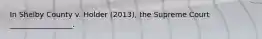In Shelby County v. Holder (2013), the Supreme Court _________________.