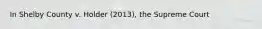 In Shelby County v. Holder (2013), the Supreme Court