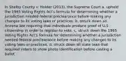 In Shelby County v. Holder (2013), the Supreme Court a. upheld the 1965 Voting Rights Act's formula for determining whether a jurisdiction needed federal preclearance before making any changes to its voting laws or practices. b. struck down an Arizona law requiring that individuals produce proof of U.S. citizenship in order to register to vote. c. struck down the 1965 Voting Rights Act's formula for determining whether a jurisdiction needed federal preclearance before making any changes to its voting laws or practices. d. struck down all state laws that required voters to show photo identification before casting a ballot.