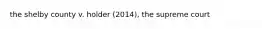 the shelby county v. holder (2014), the supreme court