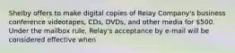 Shelby offers to make digital copies of Relay Company's business conference videotapes, CDs, DVDs, and other media for 500. Under the mailbox rule, Relay's acceptance by e-mail will be considered effective when