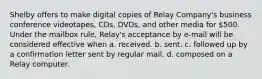 Shelby offers to make digital copies of Relay Company's business conference videotapes, CDs, DVDs, and other media for 500. Under the mailbox rule, Relay's acceptance by e-mail will be considered effective when a. received. b. sent. c. followed up by a confirmation letter sent by regular mail. d. composed on a Relay computer.