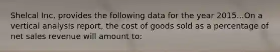 Shelcal Inc. provides the following data for the year 2015...On a vertical analysis report, the cost of goods sold as a percentage of <a href='https://www.questionai.com/knowledge/ksNDOTmr42-net-sales' class='anchor-knowledge'>net sales</a> revenue will amount to: