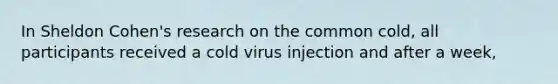 ​In Sheldon Cohen's research on the common cold, all participants received a cold virus injection and after a week,