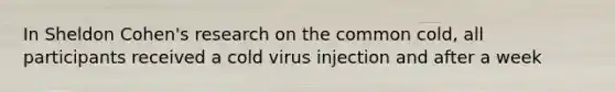 In Sheldon Cohen's research on the common cold, all participants received a cold virus injection and after a week