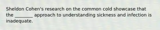 Sheldon Cohen's research on the common cold showcase that the ________ approach to understanding sickness and infection is inadequate.
