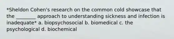 *Sheldon Cohen's research on the common cold showcase that the ________ approach to understanding sickness and infection is inadequate* a. biopsychosocial b. biomedical c. the psychological d. biochemical