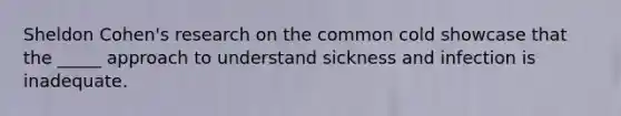 Sheldon Cohen's research on the common cold showcase that the _____ approach to understand sickness and infection is inadequate.