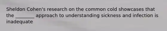 Sheldon Cohen's research on the common cold showcases that the ________ approach to understanding sickness and infection is inadequate