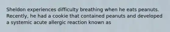 Sheldon experiences difficulty breathing when he eats peanuts. Recently, he had a cookie that contained peanuts and developed a systemic acute allergic reaction known as