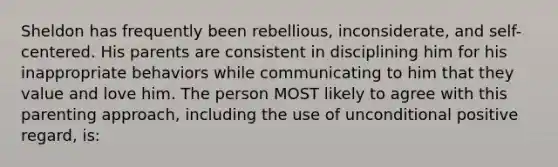 Sheldon has frequently been rebellious, inconsiderate, and self-centered. His parents are consistent in disciplining him for his inappropriate behaviors while communicating to him that they value and love him. The person MOST likely to agree with this parenting approach, including the use of unconditional positive regard, is: