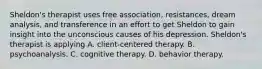 Sheldon's therapist uses free association, resistances, dream analysis, and transference in an effort to get Sheldon to gain insight into the unconscious causes of his depression. Sheldon's therapist is applying A. client-centered therapy. B. psychoanalysis. C. cognitive therapy. D. behavior therapy.