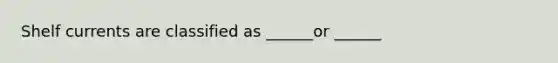 Shelf currents are classified as ______or ______