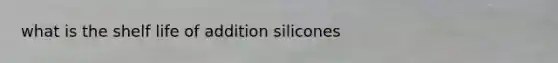 what is the shelf life of addition silicones