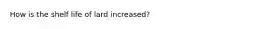 How is the shelf life of lard increased?