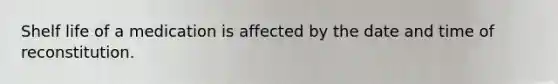 Shelf life of a medication is affected by the date and time of reconstitution.