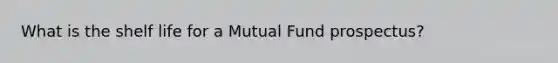 What is the shelf life for a Mutual Fund prospectus?