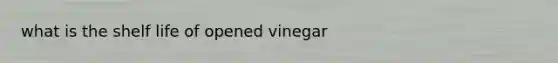 what is the shelf life of opened vinegar