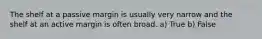 The shelf at a passive margin is usually very narrow and the shelf at an active margin is often broad. a) True b) False